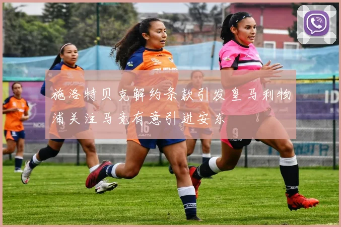 施洛特贝克解约条款引发皇马利物浦关注马竞有意引进安东