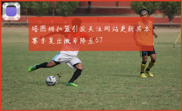 塔图姆扣篮引发关注网站更新其本赛季复出概率降至67