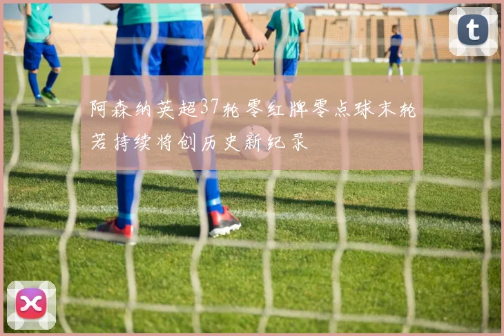 阿森纳英超37轮零红牌零点球末轮若持续将创历史新纪录
