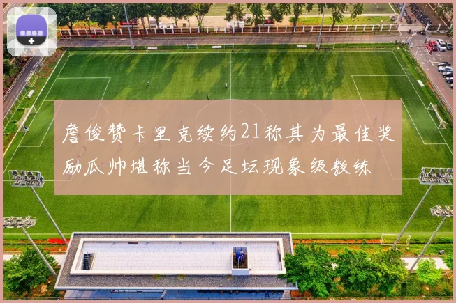 詹俊赞卡里克续约21称其为最佳奖励瓜帅堪称当今足坛现象级教练