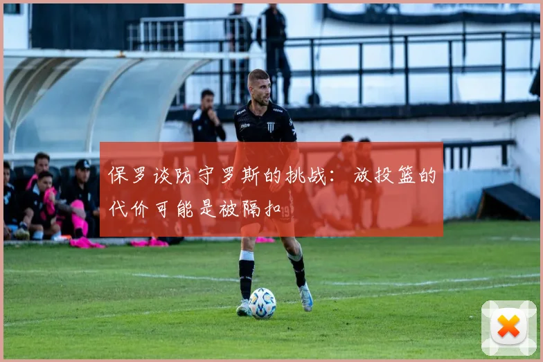 保罗谈防守罗斯的挑战：放投篮的代价可能是被隔扣