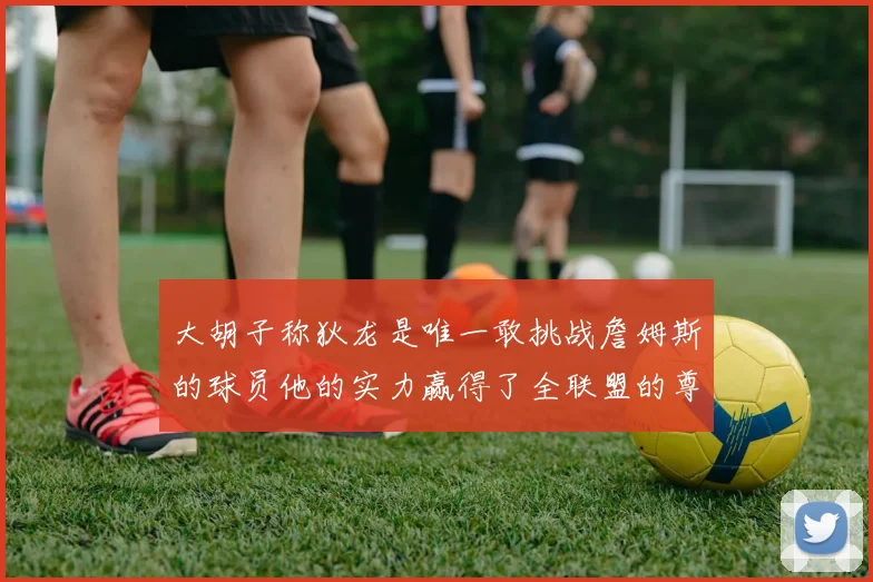 大胡子称狄龙是唯一敢挑战詹姆斯的球员他的实力赢得了全联盟的尊重