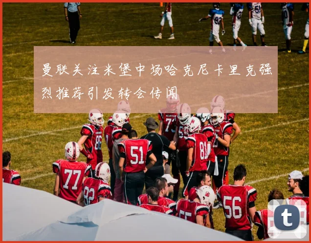 曼联关注米堡中场哈克尼卡里克强烈推荐引发转会传闻