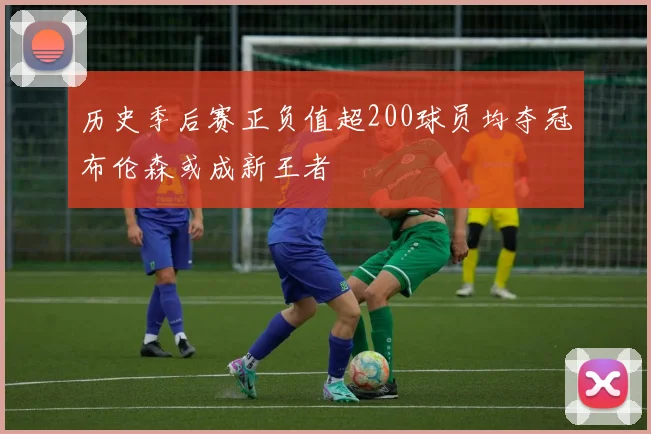 历史季后赛正负值超200球员均夺冠布伦森或成新王者