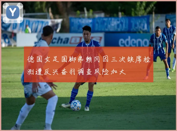 德国女足国脚弗赖冈因三次缺席检测遭反兴奋剂调查风险加大