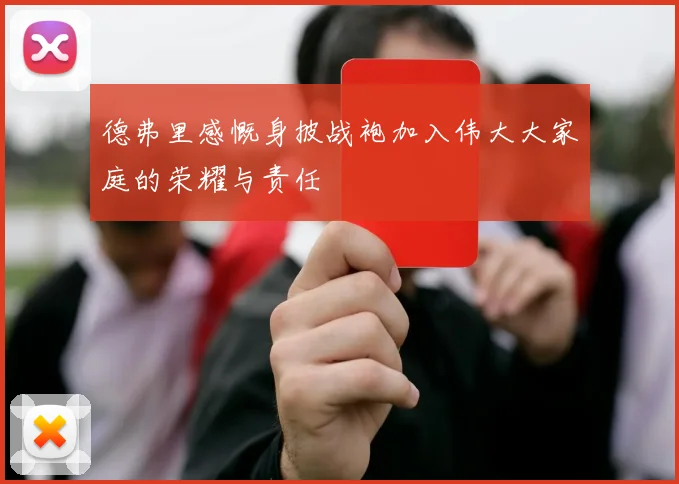 德弗里感慨身披战袍加入伟大大家庭的荣耀与责任