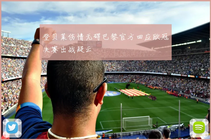 登贝莱伤情无碍巴黎官方回应欧冠决赛出战疑云