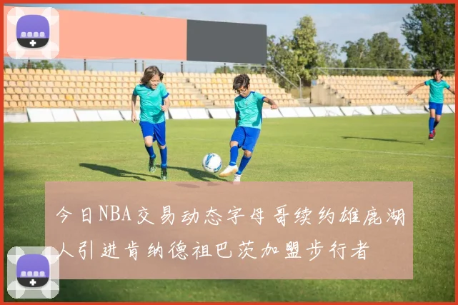今日NBA交易动态字母哥续约雄鹿湖人引进肯纳德祖巴茨加盟步行者