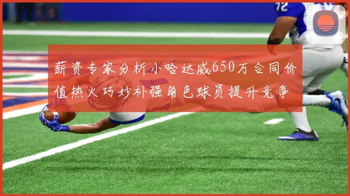 薪资专家分析小哈达威650万合同价值热火巧妙补强角色球员提升竞争力