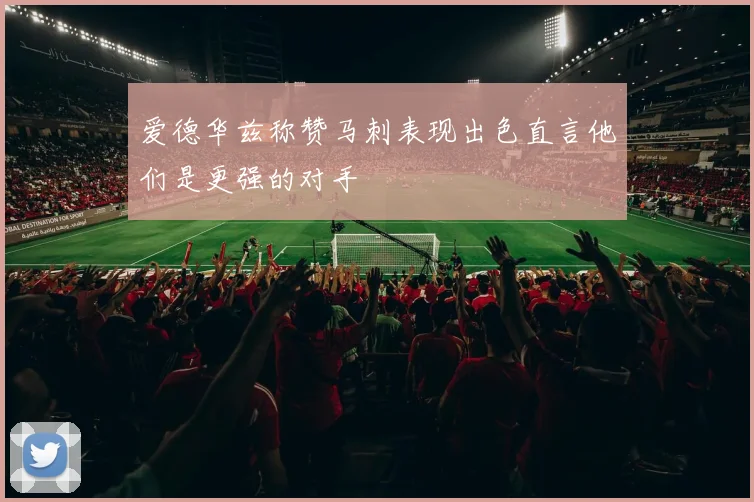 爱德华兹称赞马刺表现出色直言他们是更强的对手