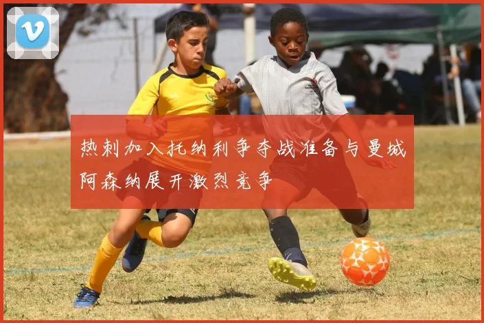 热刺加入托纳利争夺战准备与曼城阿森纳展开激烈竞争