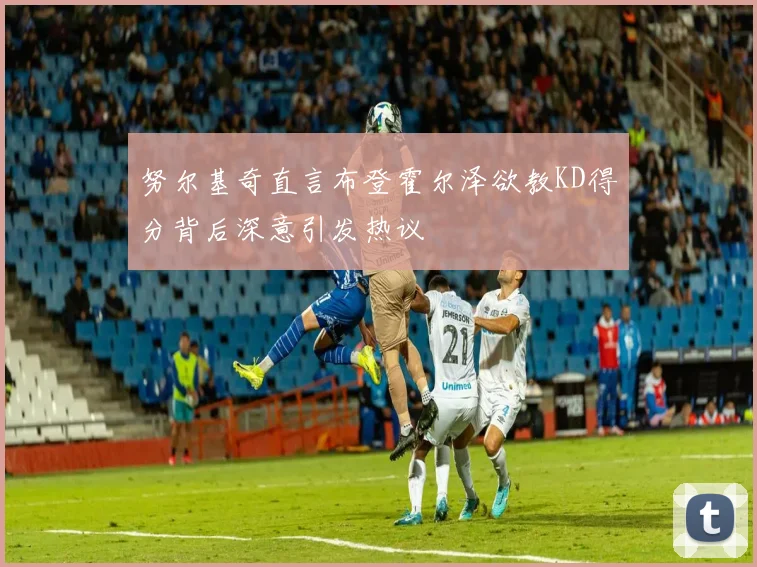 努尔基奇直言布登霍尔泽欲教KD得分背后深意引发热议