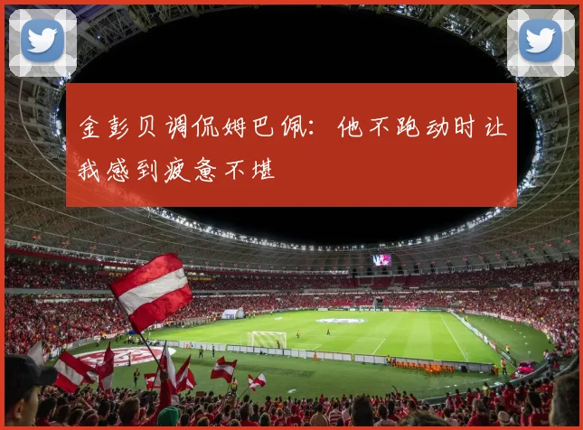 金彭贝调侃姆巴佩：他不跑动时让我感到疲惫不堪