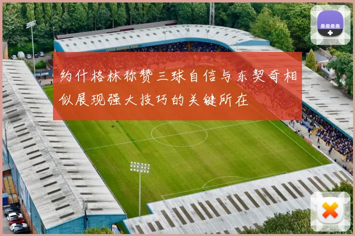 约什格林称赞三球自信与东契奇相似展现强大技巧的关键所在