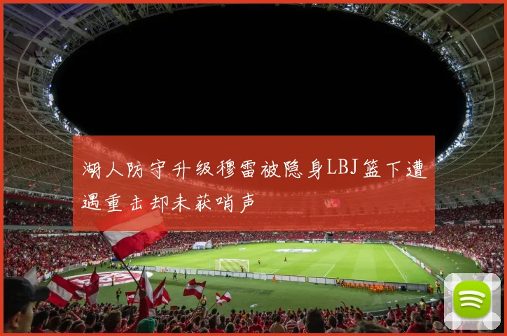 湖人防守升级穆雷被隐身LBJ篮下遭遇重击却未获哨声