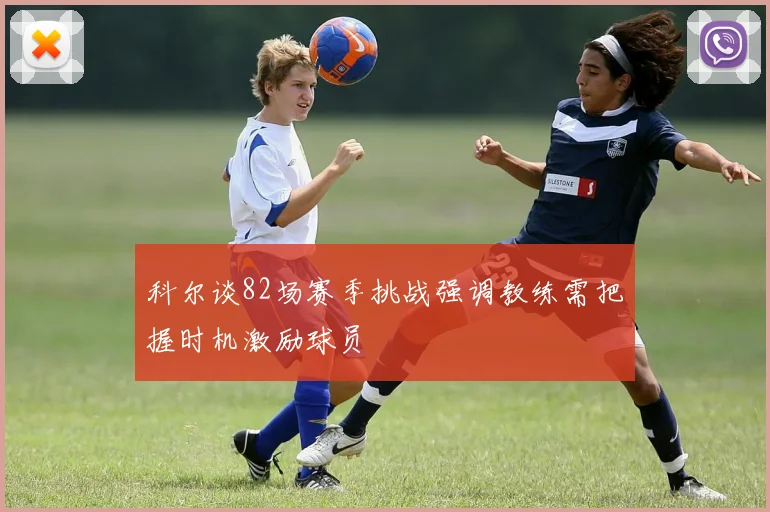 科尔谈82场赛季挑战强调教练需把握时机激励球员