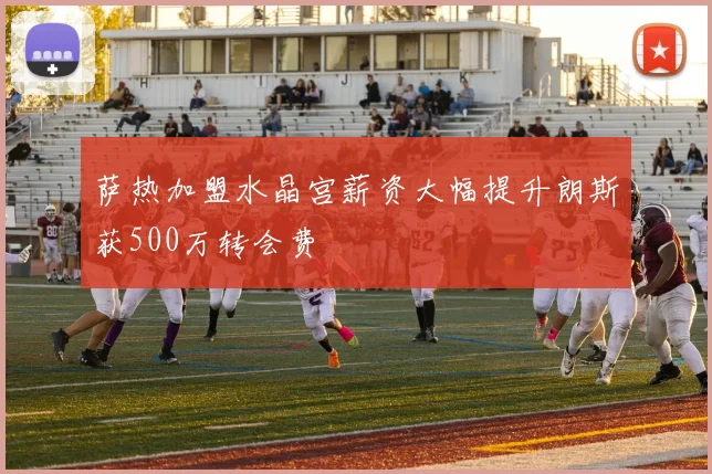 萨热加盟水晶宫薪资大幅提升朗斯获500万转会费