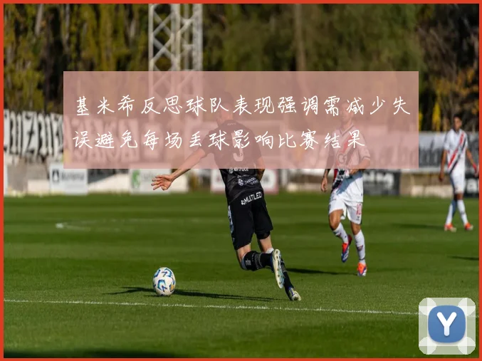 基米希反思球队表现强调需减少失误避免每场丢球影响比赛结果
